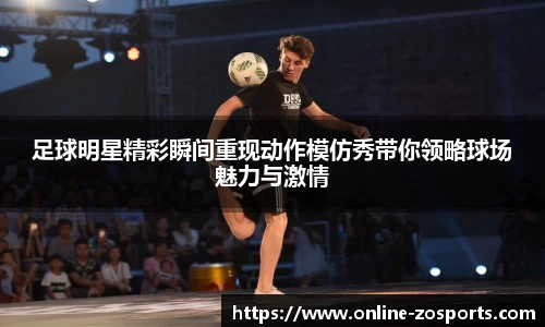 足球明星精彩瞬间重现动作模仿秀带你领略球场魅力与激情