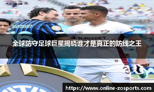全球防守足球巨星揭晓谁才是真正的防线之王