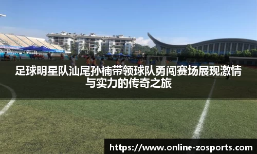 足球明星队汕尾孙楠带领球队勇闯赛场展现激情与实力的传奇之旅